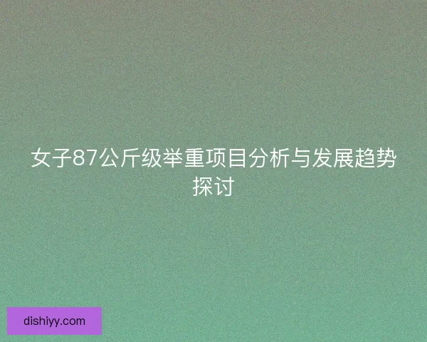 女子87公斤级举重项目分析与发展趋势探讨