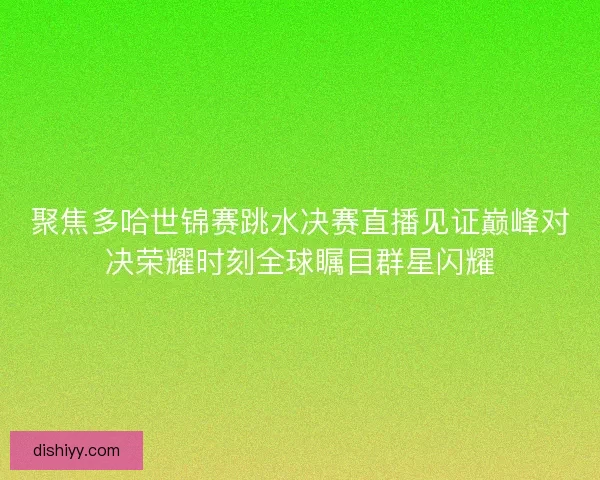 聚焦多哈世锦赛跳水决赛直播见证巅峰对决荣耀时刻全球瞩目群星闪耀 聚焦多哈世锦赛跳水决赛直播见证巅峰对决荣耀时刻全球瞩目群星闪耀