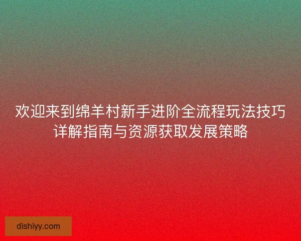 欢迎来到绵羊村新手进阶全流程玩法技巧详解指南与资源获取发展策略 欢迎来到绵羊村新手进阶全流程玩法技巧详解指南与资源获取发展策略