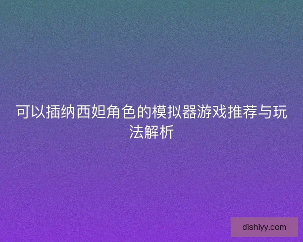 可以插纳西妲角色的模拟器游戏推荐与玩法解析 可以插纳西妲角色的模拟器游戏推荐与玩法解析