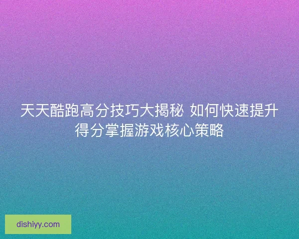 天天酷跑高分技巧大揭秘 如何快速提升得分掌握游戏核心策略 天天酷跑高分技巧大揭秘 如何快速提升得分掌握游戏核心策略