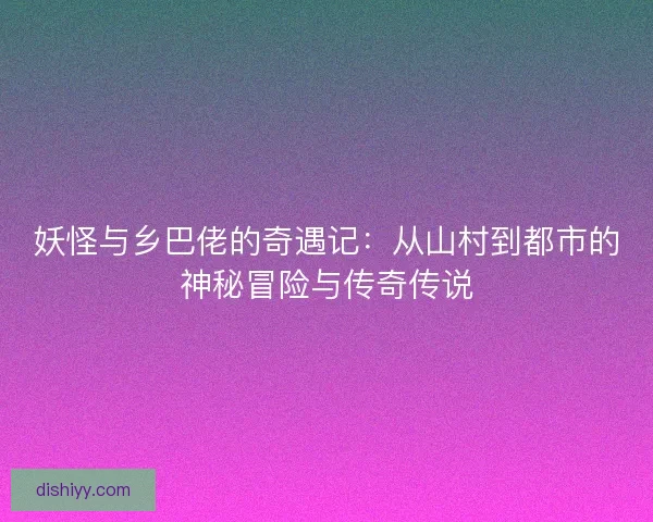 妖怪与乡巴佬的奇遇记:从山村到都市的神秘冒险与传奇传说 妖怪与乡巴佬的奇遇记:从山村到都市的神秘冒险与传奇传说