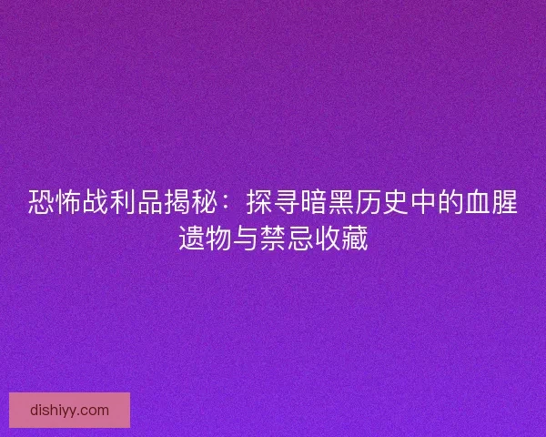 恐怖战利品揭秘:探寻暗黑历史中的血腥遗物与禁忌收藏 恐怖战利品揭秘:探寻暗黑历史中的血腥遗物与禁忌收藏