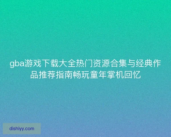 gba游戏下载大全热门资源合集与经典作品推荐指南畅玩童年掌机回忆