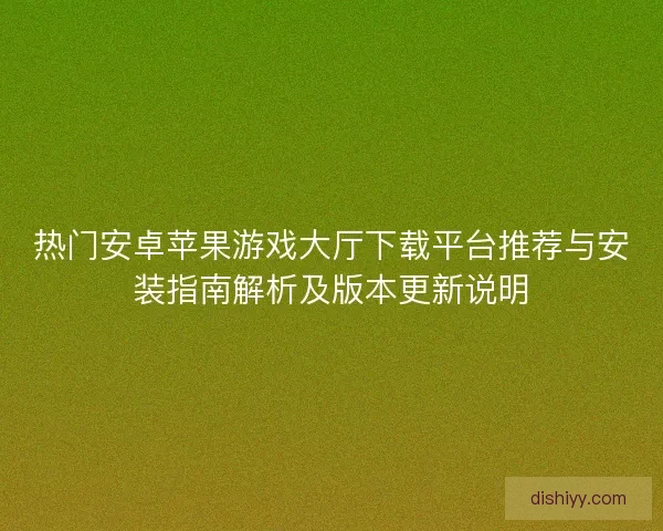 热门安卓苹果游戏大厅下载平台推荐与安装指南解析及版本更新说明 热门安卓苹果游戏大厅下载平台推荐与安装指南解析及版本更新说明