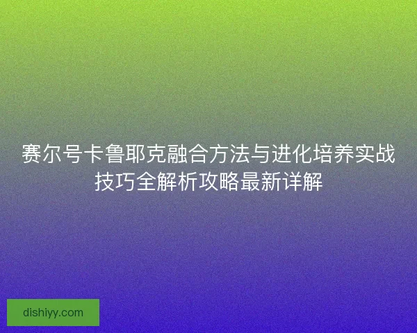 赛尔号卡鲁耶克融合方法与进化培养实战技巧全解析攻略最新详解