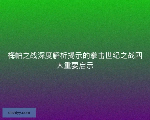 梅帕之战深度解析揭示的拳击世纪之战四大重要启示 梅帕之战深度解析揭示的拳击世纪之战四大重要启示