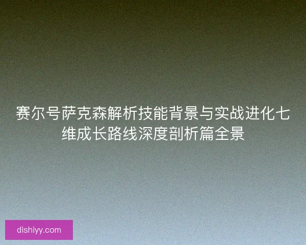赛尔号萨克森解析技能背景与实战进化七维成长路线深度剖析篇全景 赛尔号萨克森解析技能背景与实战进化七维成长路线深度剖析篇全景
