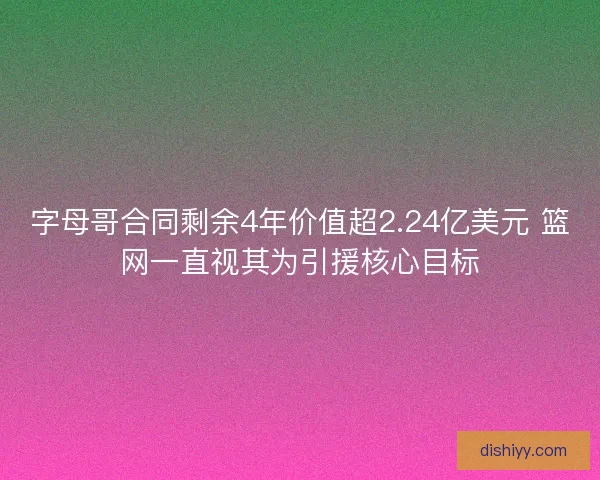 字母哥合同剩余4年价值超2.24亿美元 篮网一直视其为引援核心目标