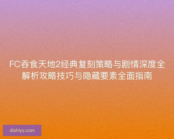 FC吞食天地2经典复刻策略与剧情深度全解析攻略技巧与隐藏要素全面指南 FC吞食天地2经典复刻策略与剧情深度全解析攻略技巧与隐藏要素全面指南