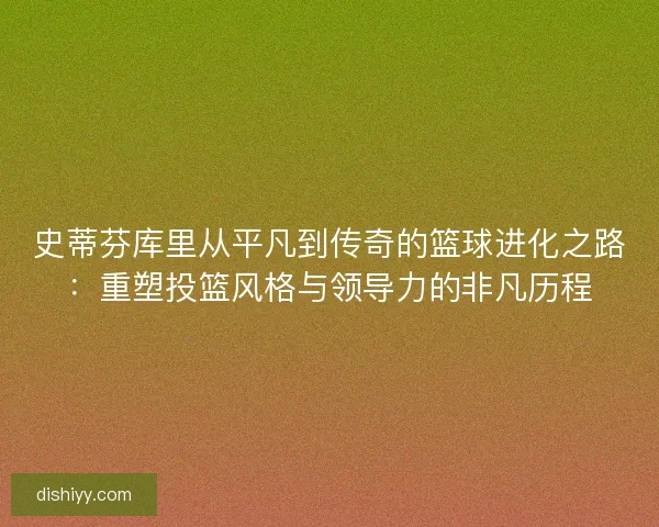史蒂芬库里从平凡到传奇的篮球进化之路：重塑投篮风格与领导力的非凡历程