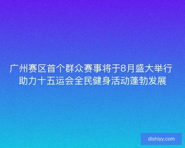 广州赛区首个群众赛事将于8月盛大举行 助力十五运会全民健身活动蓬勃发展 广州赛区首个群众赛事将于8月盛大举行 助力十五运会全民健身活动蓬勃发展