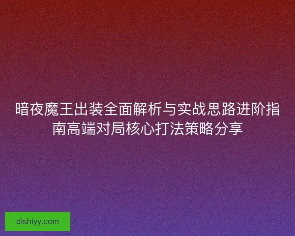 暗夜魔王出装全面解析与实战思路进阶指南高端对局核心打法策略分享