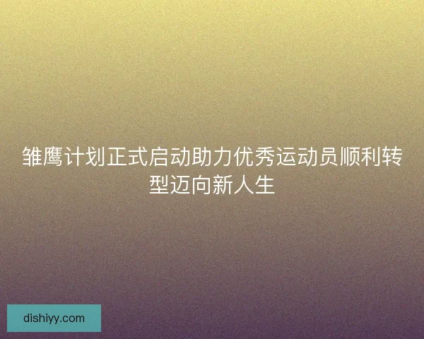 雏鹰计划正式启动助力优秀运动员顺利转型迈向新人生