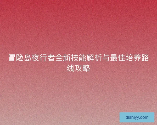 冒险岛夜行者全新技能解析与最佳培养路线攻略