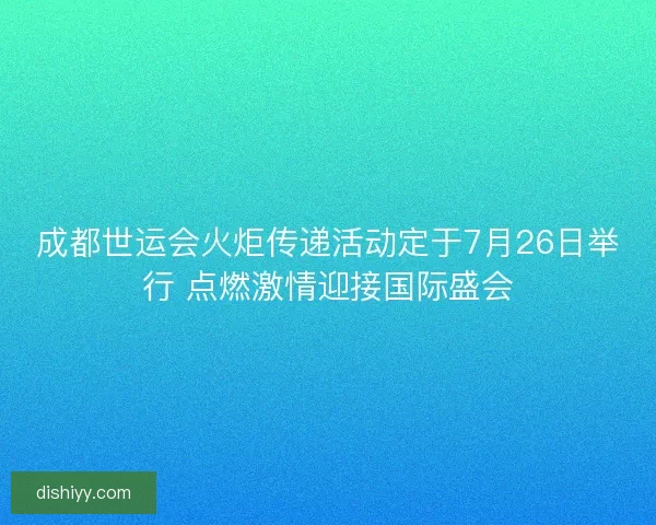 成都世运会火炬传递活动定于7月26日举行 点燃激情迎接国际盛会