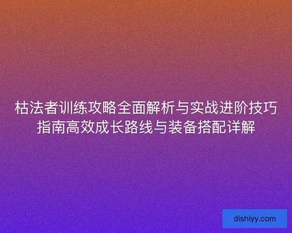 枯法者训练攻略全面解析与实战进阶技巧指南高效成长路线与装备搭配详解 枯法者训练攻略全面解析与实战进阶技巧指南高效成长路线与装备搭配详解