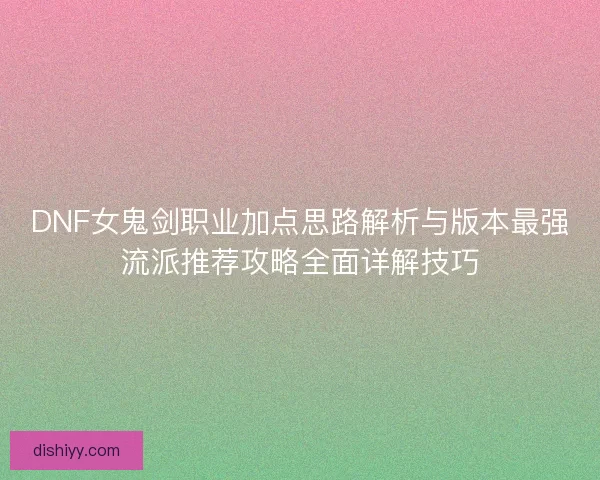 DNF女鬼剑职业加点思路解析与版本最强流派推荐攻略全面详解技巧 DNF女鬼剑职业加点思路解析与版本最强流派推荐攻略全面详解技巧