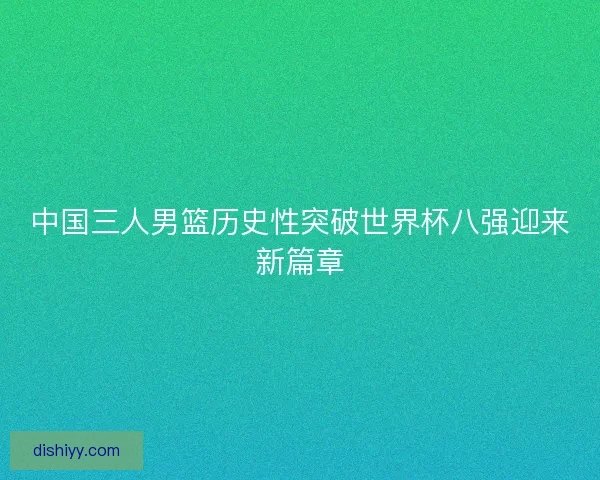中国三人男篮历史性突破世界杯八强迎来新篇章 中国三人男篮历史性突破世界杯八强迎来新篇章