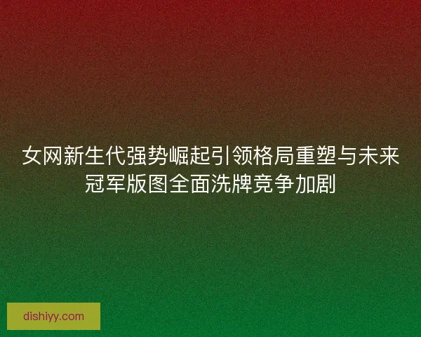 女网新生代强势崛起引领格局重塑与未来冠军版图全面洗牌竞争加剧 女网新生代强势崛起引领格局重塑与未来冠军版图全面洗牌竞争加剧