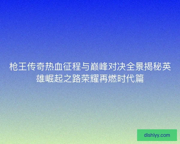枪王传奇热血征程与巅峰对决全景揭秘英雄崛起之路荣耀再燃时代篇