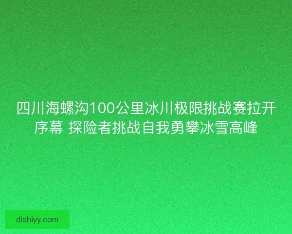 四川海螺沟100公里冰川极限挑战赛拉开序幕 探险者挑战自我勇攀冰雪高峰 四川海螺沟100公里冰川极限挑战赛拉开序幕 探险者挑战自我勇攀冰雪高峰