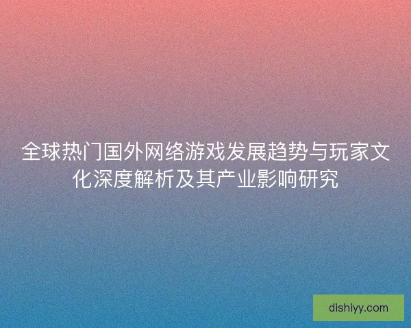 全球热门国外网络游戏发展趋势与玩家文化深度解析及其产业影响研究 全球热门国外网络游戏发展趋势与玩家文化深度解析及其产业影响研究
