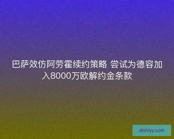 巴萨效仿阿劳霍续约策略 尝试为德容加入8000万欧解约金条款 巴萨效仿阿劳霍续约策略 尝试为德容加入8000万欧解约金条款
