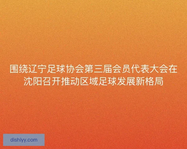 围绕辽宁足球协会第三届会员代表大会在沈阳召开推动区域足球发展新格局 围绕辽宁足球协会第三届会员代表大会在沈阳召开推动区域足球发展新格局