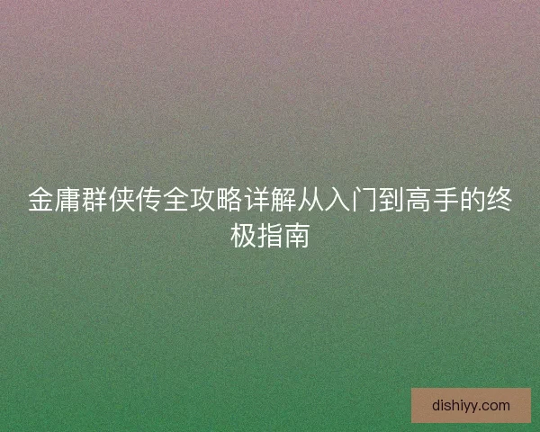 金庸群侠传全攻略详解从入门到高手的终极指南 金庸群侠传全攻略详解从入门到高手的终极指南