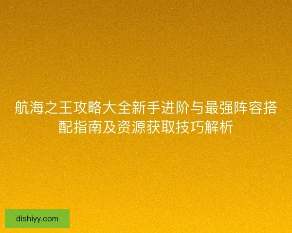 航海之王攻略大全新手进阶与最强阵容搭配指南及资源获取技巧解析