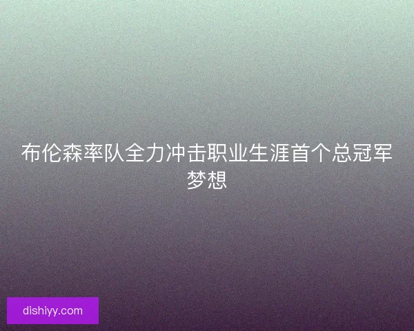 布伦森率队全力冲击职业生涯首个总冠军梦想 布伦森率队全力冲击职业生涯首个总冠军梦想