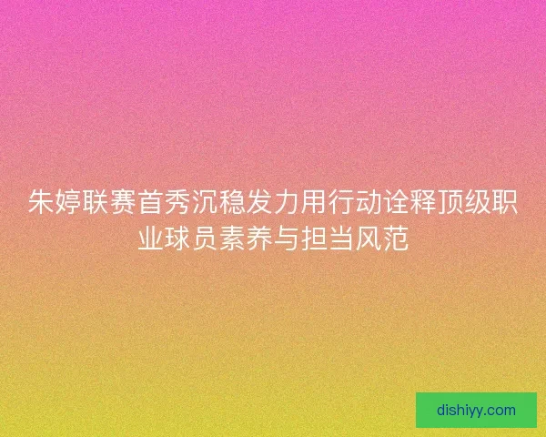 朱婷联赛首秀沉稳发力用行动诠释顶级职业球员素养与担当风范