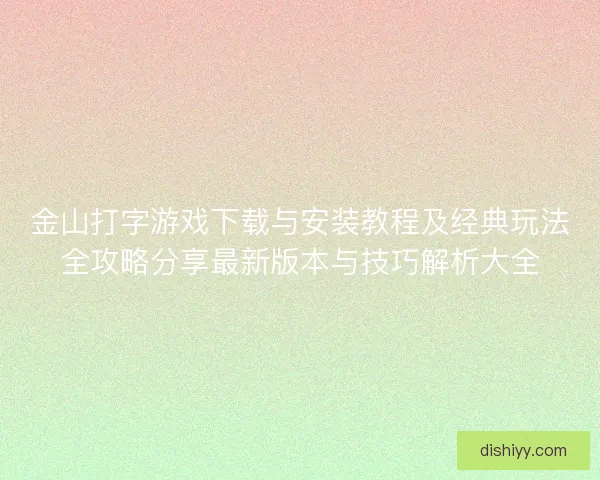 金山打字游戏下载与安装教程及经典玩法全攻略分享最新版本与技巧解析大全 金山打字游戏下载与安装教程及经典玩法全攻略分享最新版本与技巧解析大全