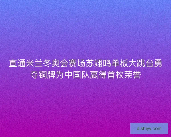 直通米兰冬奥会赛场苏翊鸣单板大跳台勇夺铜牌为中国队赢得首枚荣誉 直通米兰冬奥会赛场苏翊鸣单板大跳台勇夺铜牌为中国队赢得首枚荣誉