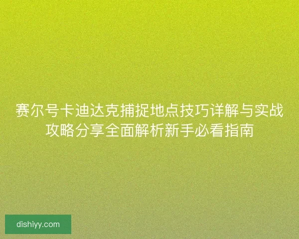赛尔号卡迪达克捕捉地点技巧详解与实战攻略分享全面解析新手必看指南 赛尔号卡迪达克捕捉地点技巧详解与实战攻略分享全面解析新手必看指南