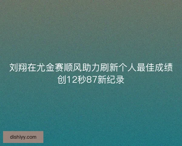 刘翔在尤金赛顺风助力刷新个人最佳成绩创12秒87新纪录 刘翔在尤金赛顺风助力刷新个人最佳成绩创12秒87新纪录