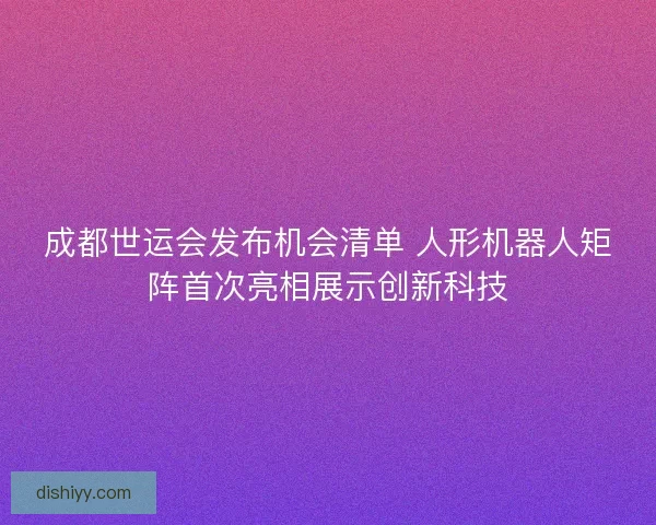 成都世运会发布机会清单 人形机器人矩阵首次亮相展示创新科技 成都世运会发布机会清单 人形机器人矩阵首次亮相展示创新科技