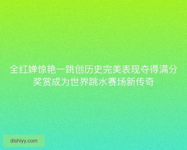 全红婵惊艳一跳创历史完美表现夺得满分奖赏成为世界跳水赛场新传奇 全红婵惊艳一跳创历史完美表现夺得满分奖赏成为世界跳水赛场新传奇