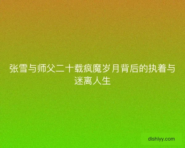 张雪与师父二十载疯魔岁月背后的执着与迷离人生